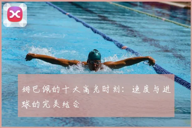 姆巴佩的十大高光时刻：速度与进球的完美结合