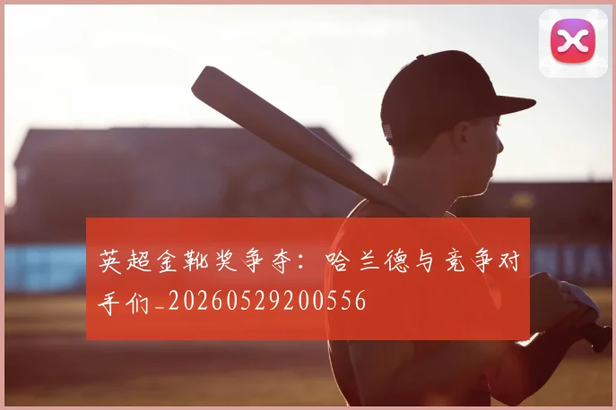 英超金靴奖争夺:哈兰德与竞争对手们_20260529200556