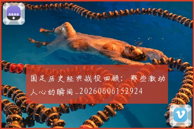 国足历史经典战役回顾:那些激动人心的瞬间_20260606152924