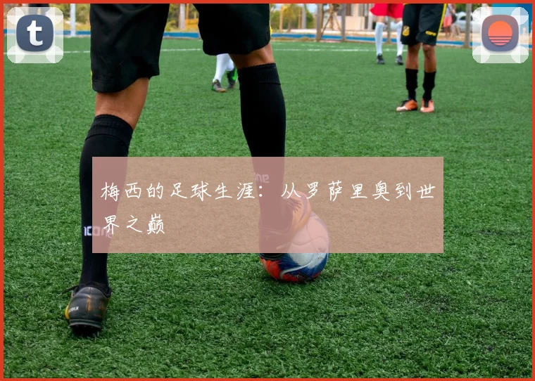梅西的足球生涯:从罗萨里奥到世界之巅