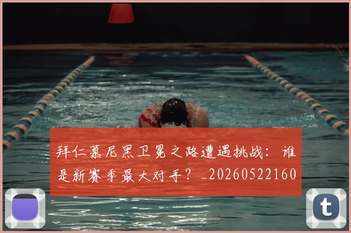 拜仁慕尼黑卫冕之路遭遇挑战：谁是新赛季最大对手？_20260522160844