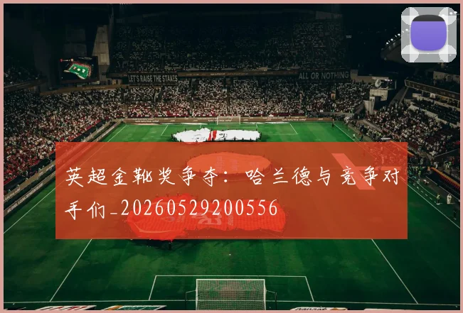 英超金靴奖争夺：哈兰德与竞争对手们_20260529200556