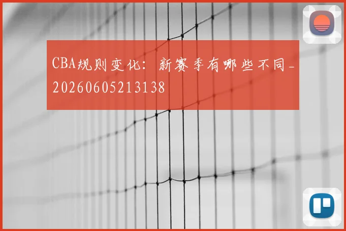 CBA规则变化：新赛季有哪些不同_20260605213138