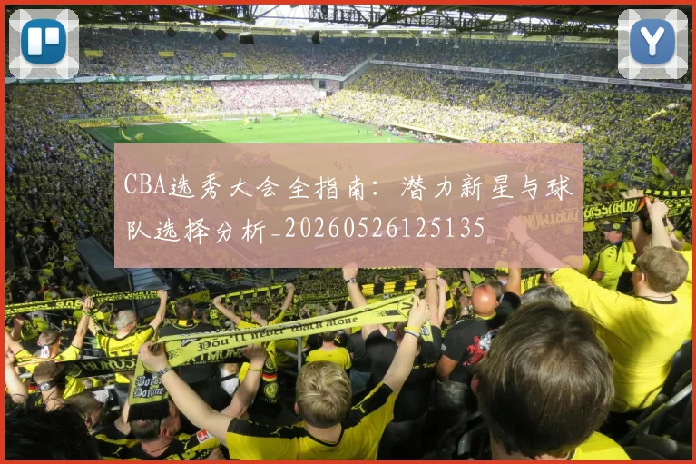 CBA选秀大会全指南：潜力新星与球队选择分析_20260526125135