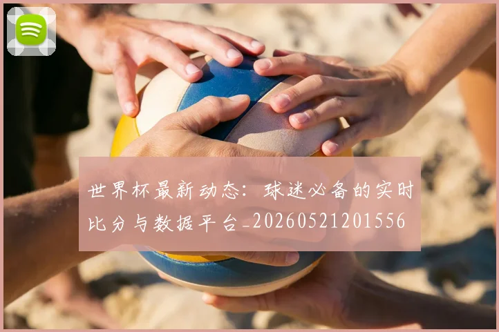 世界杯最新动态：球迷必备的实时比分与数据平台_20260521201556
