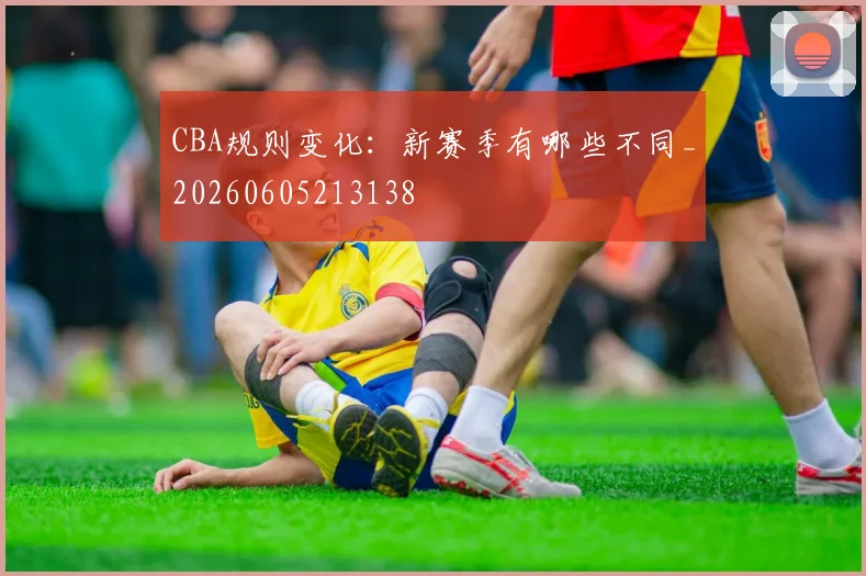 CBA规则变化:新赛季有哪些不同_20260605213138