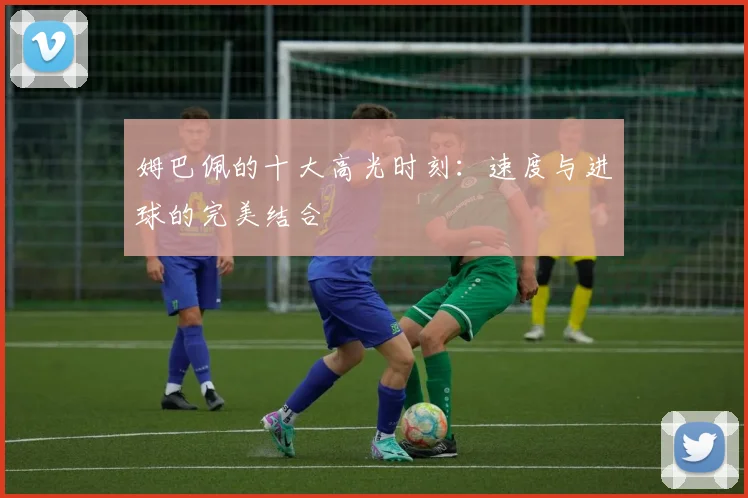 姆巴佩的十大高光时刻：速度与进球的完美结合