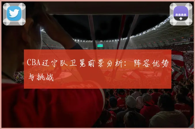 CBA辽宁队卫冕前景分析：阵容优势与挑战