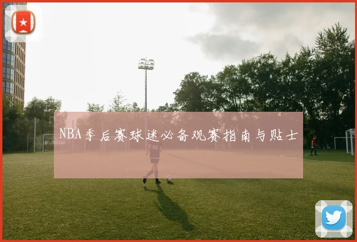 NBA季后赛球迷必备观赛指南与贴士