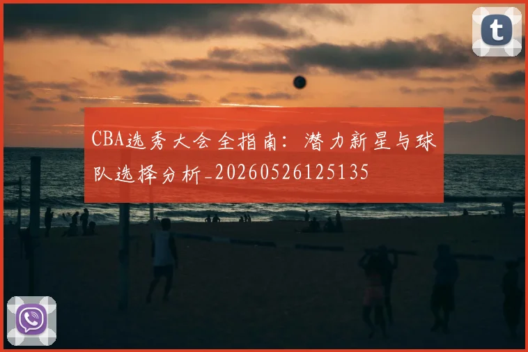 CBA选秀大会全指南:潜力新星与球队选择分析_20260526125135
