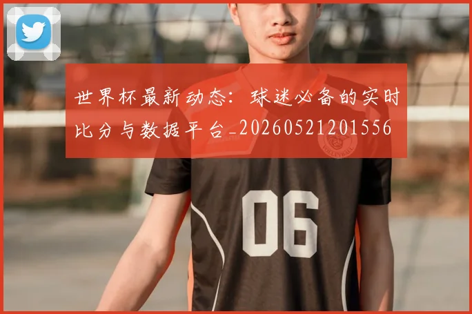 世界杯最新动态:球迷必备的实时比分与数据平台_20260521201556