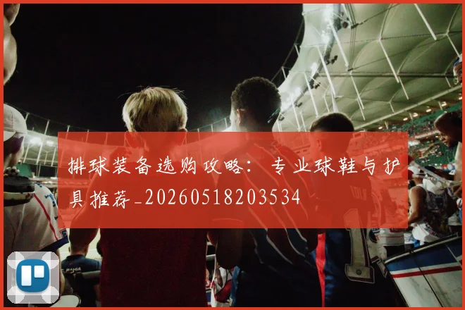 排球装备选购攻略：专业球鞋与护具推荐_20260518203534