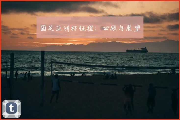 国足亚洲杯征程：回顾与展望