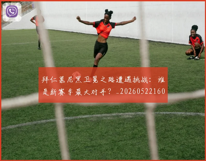 拜仁慕尼黑卫冕之路遭遇挑战：谁是新赛季最大对手？_20260522160844