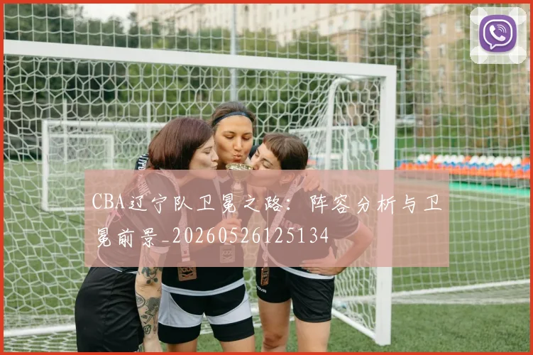 CBA辽宁队卫冕之路：阵容分析与卫冕前景_20260526125134